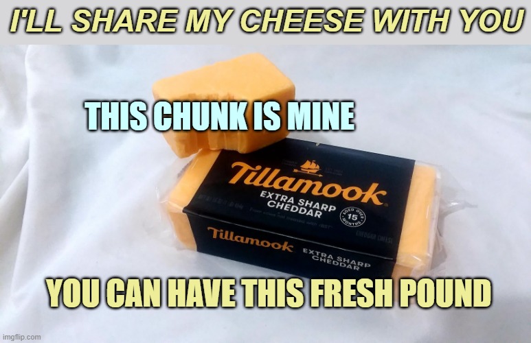 ▬▬ comment specific to meme asking for cheese | I'LL SHARE MY CHEESE WITH YOU YOU CAN HAVE THIS FRESH POUND THIS CHUNK IS MINE | image tagged in share,cheese,comment | made w/ Imgflip meme maker