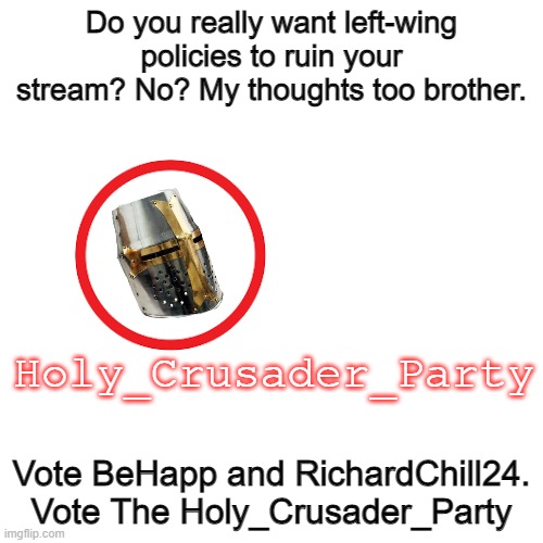 Blank Transparent Square | Do you really want left-wing policies to ruin your stream? No? My thoughts too brother. Holy_Crusader_Party; Vote BeHapp and RichardChill24. Vote The Holy_Crusader_Party | image tagged in memes,blank transparent square | made w/ Imgflip meme maker
