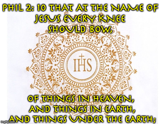 Church virus | PHIL 2: 10 THAT AT THE NAME OF 
JESUS EVERY KNEE 
SHOULD BOW, OF THINGS IN HEAVEN,
 AND THINGS IN EARTH,
 AND THINGS UNDER THE EARTH; | image tagged in church virus | made w/ Imgflip meme maker