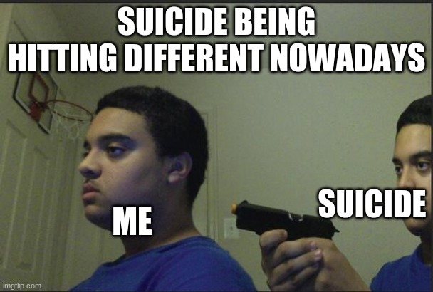 Trust Nobody, Not Even Yourself | SUICIDE BEING HITTING DIFFERENT NOWADAYS; SUICIDE; ME | image tagged in trust nobody not even yourself | made w/ Imgflip meme maker