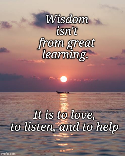 Wisdom | Wisdom isn't from great learning. It is to love, to listen, and to help | image tagged in wizdum,sayings,words of wisdom,love,listen,help | made w/ Imgflip meme maker