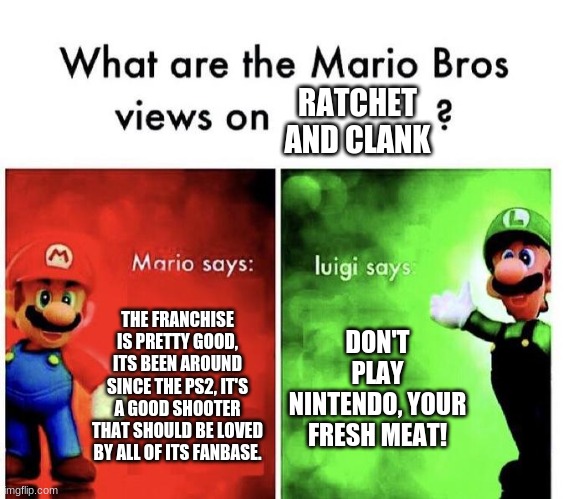 views on Ratchet and Clank | RATCHET AND CLANK; THE FRANCHISE IS PRETTY GOOD, ITS BEEN AROUND SINCE THE PS2, IT'S A GOOD SHOOTER THAT SHOULD BE LOVED BY ALL OF ITS FANBASE. DON'T PLAY NINTENDO, YOUR FRESH MEAT! | image tagged in mario bros views,video games,ratchet and clank,mario | made w/ Imgflip meme maker
