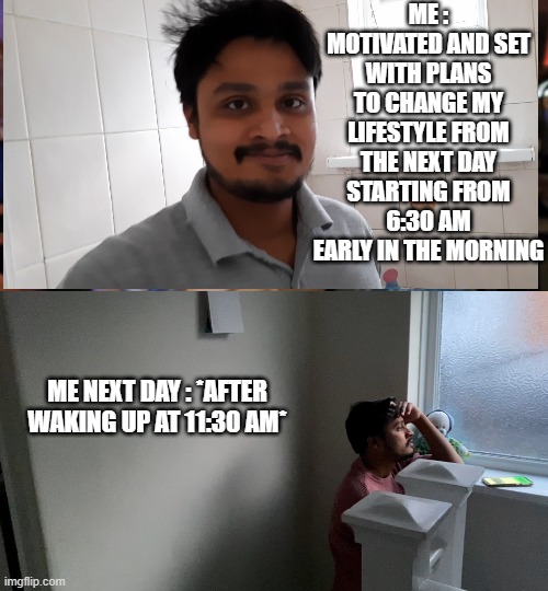 Someone Help me . | ME : MOTIVATED AND SET WITH PLANS TO CHANGE MY LIFESTYLE FROM THE NEXT DAY STARTING FROM 6:30 AM EARLY IN THE MORNING; ME NEXT DAY : *AFTER WAKING UP AT 11:30 AM* | image tagged in funny,the truth | made w/ Imgflip meme maker