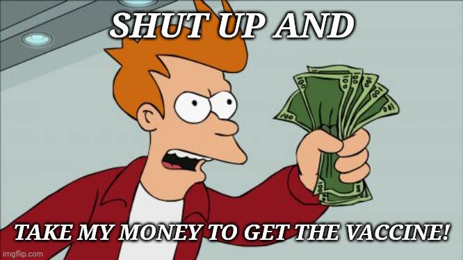 When i see the cheapest vaccine | SHUT UP AND; TAKE MY MONEY TO GET THE VACCINE! | image tagged in memes,shut up and take my money fry,vaccines,covid-19,coronavirus,funny | made w/ Imgflip meme maker