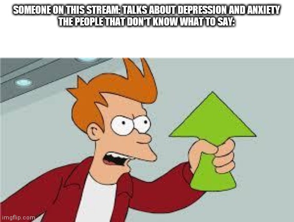 shut up and take my upvote | SOMEONE ON THIS STREAM: TALKS ABOUT DEPRESSION AND ANXIETY
THE PEOPLE THAT DON'T KNOW WHAT TO SAY: | image tagged in shut up and take my upvote | made w/ Imgflip meme maker