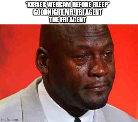 I can't be the only one doing this | *KISSES WEBCAM BEFORE SLEEP*
GOODNIGHT MR. FBI AGENT
THE FBI AGENT | image tagged in crying michael jordan,wholesome | made w/ Imgflip meme maker