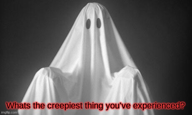 Think tank question #76102 | Whats the creepiest thing you've experienced? | image tagged in ghost,creepy,experience | made w/ Imgflip meme maker