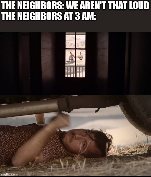 Those are good neighbours | THE NEIGHBORS: WE AREN'T THAT LOUD
THE NEIGHBORS AT 3 AM: | image tagged in neighbors,twenty one pilots,oh boy 3 am | made w/ Imgflip meme maker