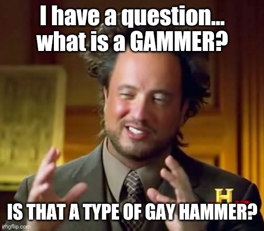 Ancient Aliens Meme | I have a question...
what is a GAMMER? IS THAT A TYPE OF GAY HAMMER? | image tagged in memes,ancient aliens | made w/ Imgflip meme maker