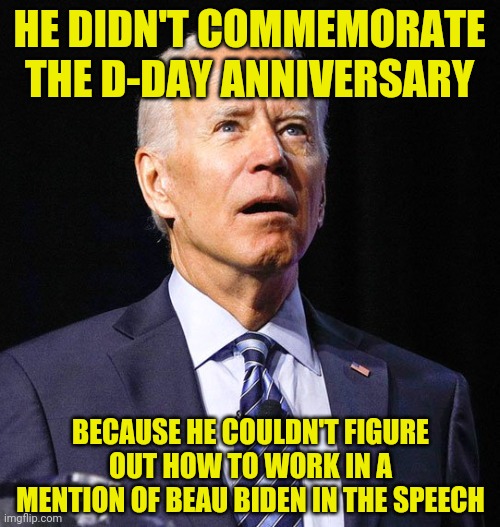 Only president to not acknowledge that event. | HE DIDN'T COMMEMORATE THE D-DAY ANNIVERSARY; BECAUSE HE COULDN'T FIGURE OUT HOW TO WORK IN A MENTION OF BEAU BIDEN IN THE SPEECH | image tagged in joe biden,dday,buffoon | made w/ Imgflip meme maker