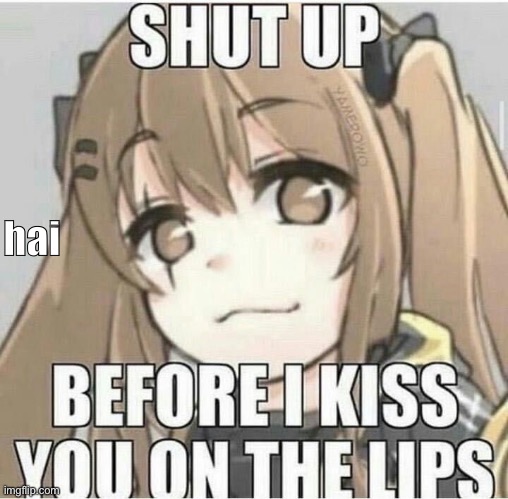 Shut up Before I kiss you on the lips | hai | image tagged in shut up before i kiss you on the lips | made w/ Imgflip meme maker