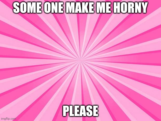 Pink Blank Background | SOME ONE MAKE ME HORNY; PLEASE | image tagged in pink blank background | made w/ Imgflip meme maker