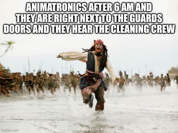 Jack Sparrow Being Chased | ANIMATRONICS AFTER 6 AM AND THEY ARE RIGHT NEXT TO THE GUARDS DOORS AND THEY HEAR THE CLEANING CREW | image tagged in memes,jack sparrow being chased | made w/ Imgflip meme maker