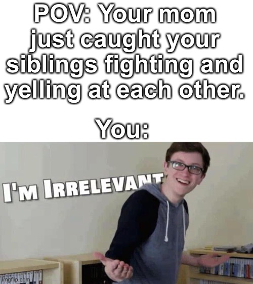 Just don’t get involved. | POV: Your mom just caught your siblings fighting and yelling at each other. You: | image tagged in im irrelevant,siblings | made w/ Imgflip meme maker