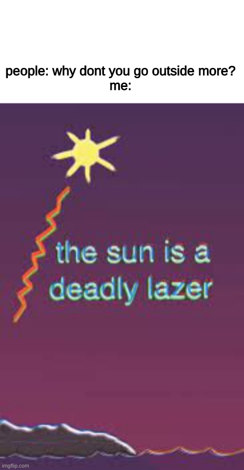MY EYES |  people: why dont you go outside more?


me: | image tagged in memes,blank transparent square,the sun is a deadly laser | made w/ Imgflip meme maker