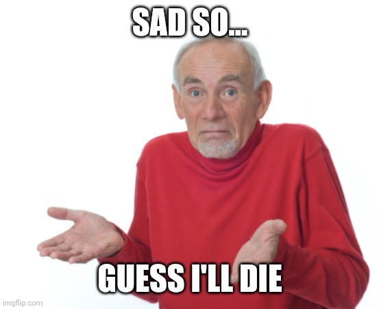 E | SAD SO... GUESS I'LL DIE | image tagged in guess i'll die | made w/ Imgflip meme maker