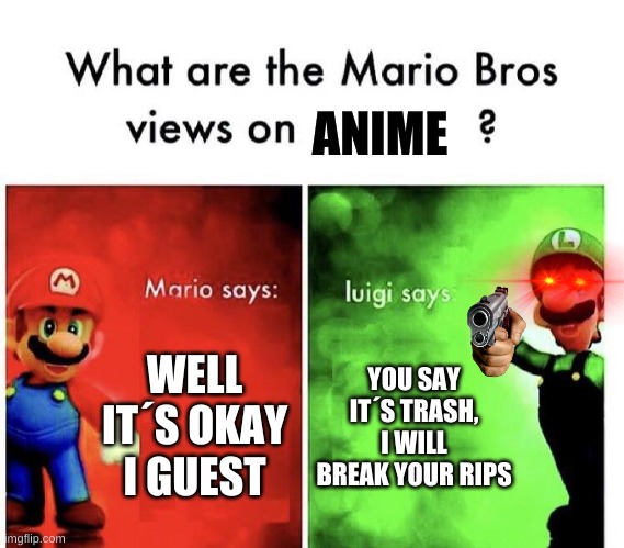 Mario bros views on anime | ANIME; WELL IT´S OKAY I GUEST; YOU SAY IT´S TRASH, I WILL BREAK YOUR RIPS | image tagged in mario bros views,anime | made w/ Imgflip meme maker