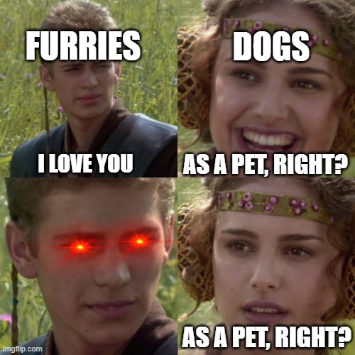 For the better right blank | FURRIES; DOGS; AS A PET, RIGHT? I LOVE YOU; AS A PET, RIGHT? | image tagged in for the better right blank,anti furry | made w/ Imgflip meme maker