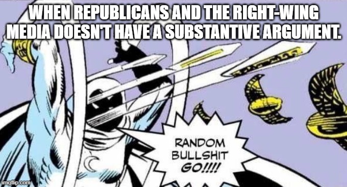 Random Bullshit Go! | WHEN REPUBLICANS AND THE RIGHT-WING
MEDIA DOESN'T HAVE A SUBSTANTIVE ARGUMENT. | image tagged in random bullshit go | made w/ Imgflip meme maker