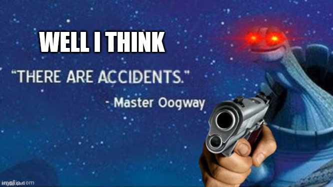 WELL I THINK | image tagged in there are accidents | made w/ Imgflip meme maker
