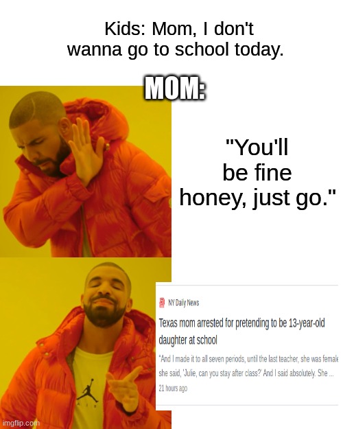 texas mom arrested for pretending to be 13 year old daughter | Kids: Mom, I don't wanna go to school today. MOM:; "You'll be fine honey, just go." | image tagged in memes,drake hotline bling | made w/ Imgflip meme maker