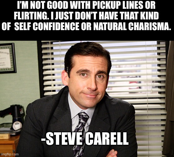 Funny quote of the day | I’M NOT GOOD WITH PICKUP LINES OR FLIRTING. I JUST DON’T HAVE THAT KIND OF  SELF CONFIDENCE OR NATURAL CHARISMA. -STEVE CARELL | image tagged in lol,the office | made w/ Imgflip meme maker