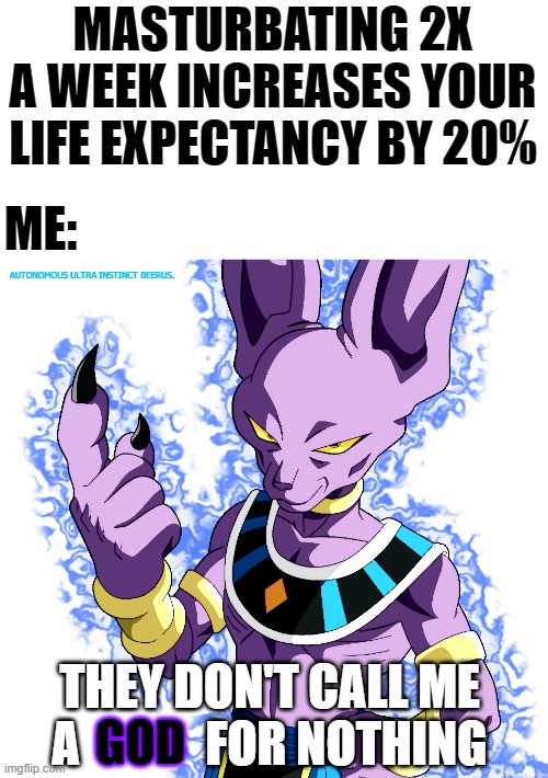 I. AM. A. GOD. | MASTURBATING 2X A WEEK INCREASES YOUR LIFE EXPECTANCY BY 20%; ME:; AUTONOMOUS ULTRA INSTINCT BEERUS. THEY DON'T CALL ME A             FOR NOTHING; GOD | image tagged in ultra instinct,dragon ball,funny,memes,funny memes | made w/ Imgflip meme maker