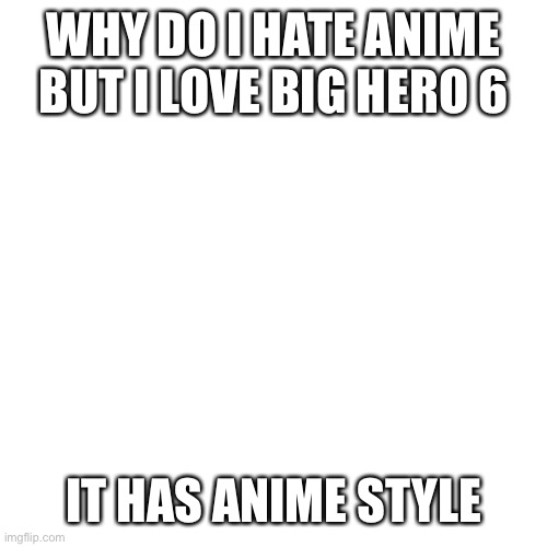 It's a genuinely good movie like seriously | WHY DO I HATE ANIME BUT I LOVE BIG HERO 6; IT HAS ANIME STYLE | image tagged in memes,blank transparent square,big hero 6 | made w/ Imgflip meme maker