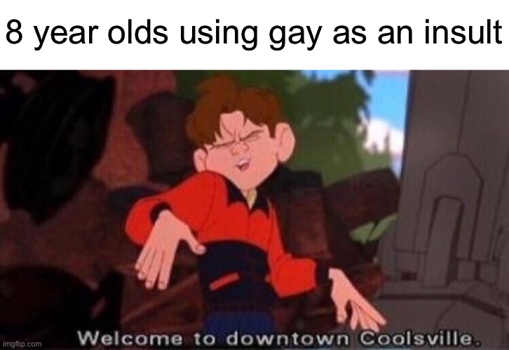 It’s disrespectful to actual gay people | 8 year olds using gay as an insult | image tagged in welcome to downtown coolsville,memes | made w/ Imgflip meme maker