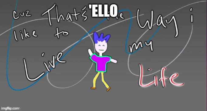 Cuz that's the way I like to live my life | 'ELLO | image tagged in cuz that's the way i like to live my life | made w/ Imgflip meme maker