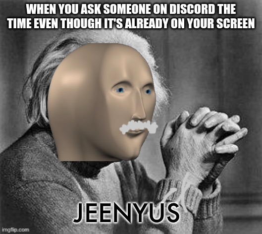 Meme man genius | WHEN YOU ASK SOMEONE ON DISCORD THE TIME EVEN THOUGH IT'S ALREADY ON YOUR SCREEN | image tagged in meme man genius | made w/ Imgflip meme maker