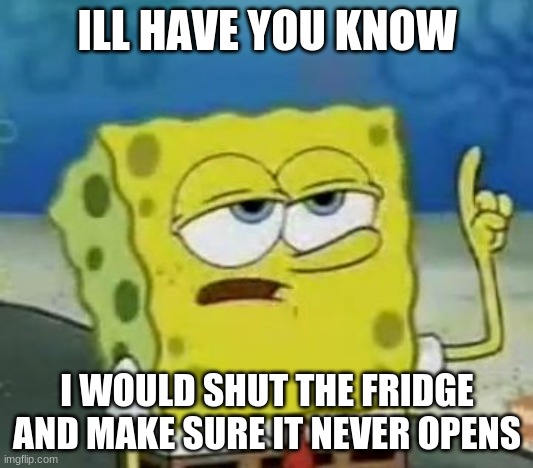I'll Have You Know Spongebob Meme | ILL HAVE YOU KNOW I WOULD SHUT THE FRIDGE AND MAKE SURE IT NEVER OPENS | image tagged in memes,i'll have you know spongebob | made w/ Imgflip meme maker