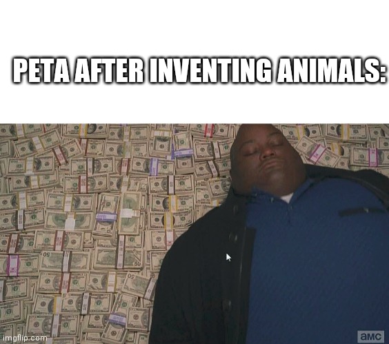 ? | PETA AFTER INVENTING ANIMALS: | image tagged in blank white template,fat guy laying on money,dark,peta | made w/ Imgflip meme maker