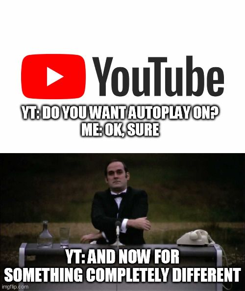 No, I do not want Metallica after MLP. | YT: DO YOU WANT AUTOPLAY ON?
ME: OK, SURE; YT: AND NOW FOR SOMETHING COMPLETELY DIFFERENT | image tagged in monty python,youtube,and now for something completely different | made w/ Imgflip meme maker
