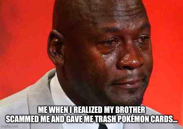 crying michael jordan | ME WHEN I REALIZED MY BROTHER SCAMMED ME AND GAVE ME TRASH POKÉMON CARDS... | image tagged in crying michael jordan | made w/ Imgflip meme maker