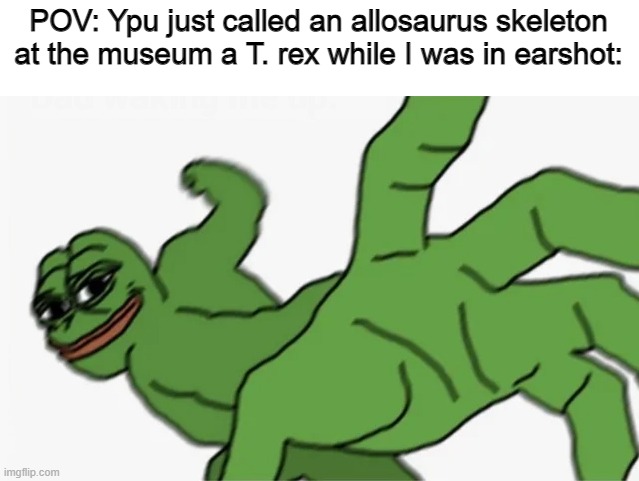pepe punch | POV: Ypu just called an allosaurus skeleton at the museum a T. rex while I was in earshot: | image tagged in pepe punch,memes,palaeontology memes | made w/ Imgflip meme maker