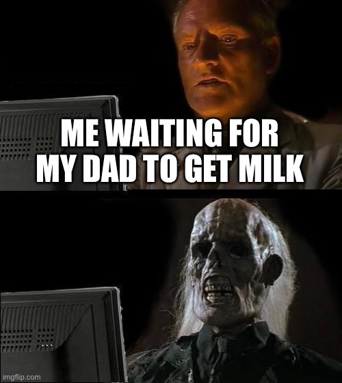 I'll Just Wait Here Meme | ME WAITING FOR MY DAD TO GET MILK | image tagged in memes,i'll just wait here | made w/ Imgflip meme maker