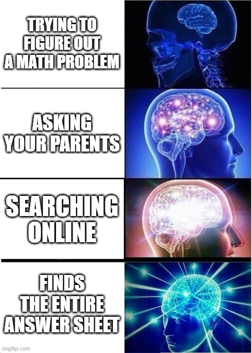 Expanding Brain | TRYING TO FIGURE OUT A MATH PROBLEM; ASKING YOUR PARENTS; SEARCHING ONLINE; FINDS THE ENTIRE ANSWER SHEET | image tagged in memes,expanding brain | made w/ Imgflip meme maker