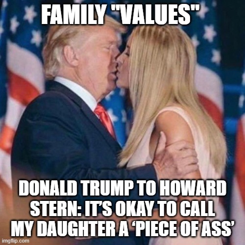 Freaks and not in a good way | FAMILY "VALUES"; DONALD TRUMP TO HOWARD STERN: IT’S OKAY TO CALL MY DAUGHTER A ‘PIECE OF ASS’ | image tagged in trump daughter,memes,donald trump is an idiot,maga,incest | made w/ Imgflip meme maker