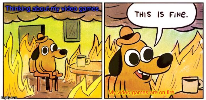 FIRE | Thinking about my video games; My video games are on fire | image tagged in memes,this is fine | made w/ Imgflip meme maker