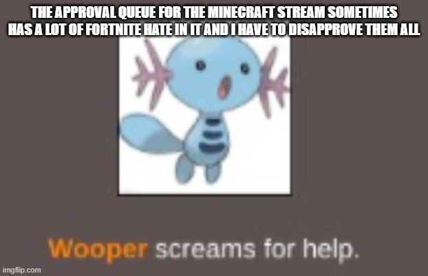 It doesn't have anything in the queue right now, but I'm just saying | THE APPROVAL QUEUE FOR THE MINECRAFT STREAM SOMETIMES HAS A LOT OF FORTNITE HATE IN IT AND I HAVE TO DISAPPROVE THEM ALL | image tagged in wooper screams for help | made w/ Imgflip meme maker