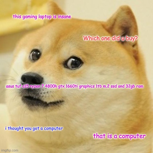 Doge | this gaming laptop is insane; Which one did u buy? asus tuf a15 ryzen 7 4800h gtx 1660ti graphics 1tb m.2 ssd and 32gb ram; i thought you got a computer; that is a computer | image tagged in memes,doge | made w/ Imgflip meme maker