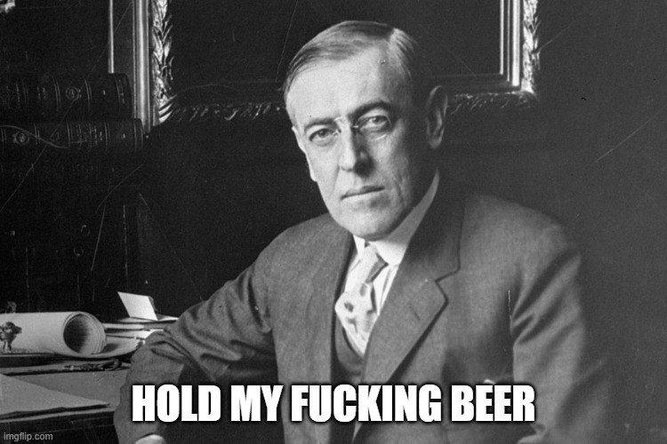 Woodrow Wilson | HOLD MY FUCKING BEER | image tagged in woodrow wilson | made w/ Imgflip meme maker