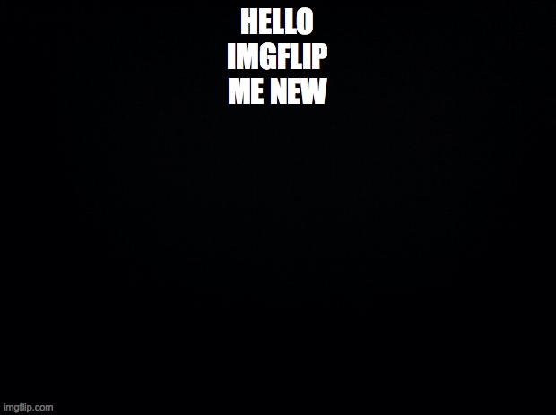 HELLO | HELLO
IMGFLIP
ME NEW | image tagged in black background | made w/ Imgflip meme maker