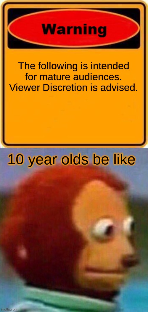 yup | The following is intended for mature audiences. Viewer Discretion is advised. 10 year olds be like | image tagged in memes,warning sign,monkey looking away | made w/ Imgflip meme maker