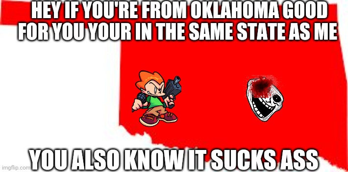 Don't go to Oklahoma | HEY IF YOU'RE FROM OKLAHOMA GOOD FOR YOU YOUR IN THE SAME STATE AS ME; YOU ALSO KNOW IT SUCKS ASS | image tagged in oklahoma | made w/ Imgflip meme maker
