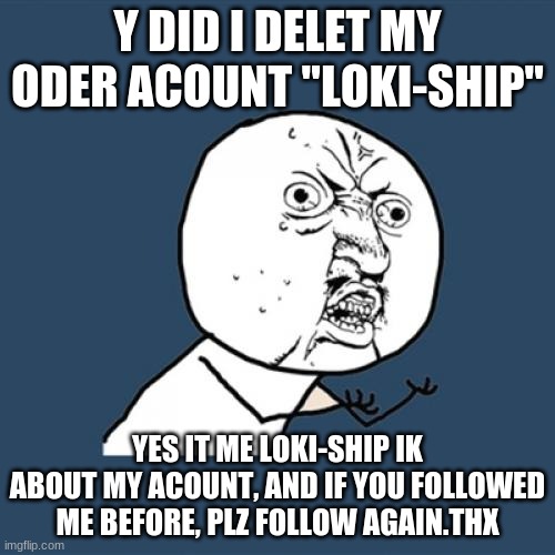 PLZ follow me again. -loki-ship | Y DID I DELET MY ODER ACOUNT "LOKI-SHIP"; YES IT ME LOKI-SHIP IK ABOUT MY ACOUNT, AND IF YOU FOLLOWED ME BEFORE, PLZ FOLLOW AGAIN.THX | image tagged in memes,y u no | made w/ Imgflip meme maker