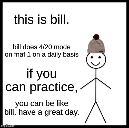 practice makes perfect :) | this is bill. bill does 4/20 mode on fnaf 1 on a daily basis; if you can practice, you can be like bill. have a great day. | image tagged in memes,be like bill | made w/ Imgflip meme maker