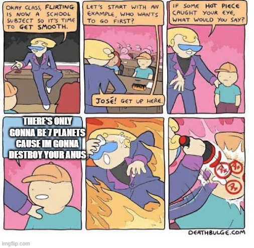 mhhmhhmm | THERE'S ONLY GONNA BE 7 PLANETS CAUSE IM GONNA DESTROY YOUR ANUS | image tagged in first class flirting,anus,sex | made w/ Imgflip meme maker