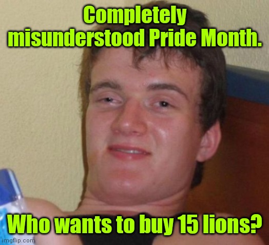 Oh. That's what it's about. | Completely misunderstood Pride Month. Who wants to buy 15 lions? | image tagged in memes,10 guy,funny | made w/ Imgflip meme maker